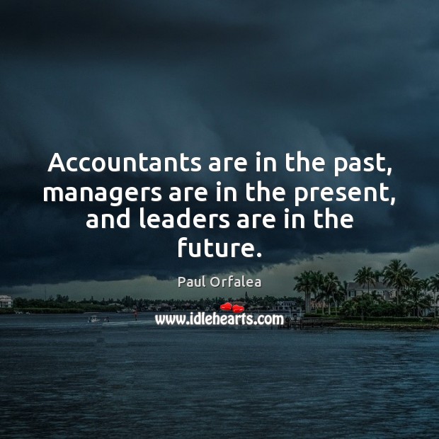 Accountants are in the past, managers are in the present, and leaders are in the future. Paul Orfalea Picture Quote