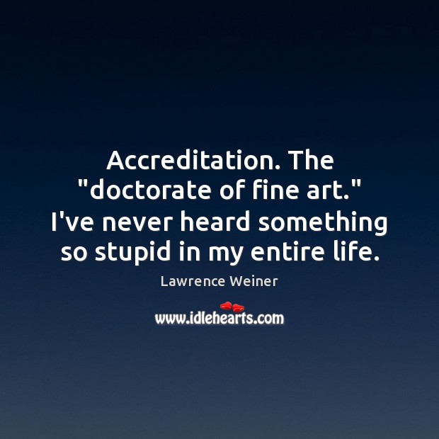 Accreditation. The “doctorate of fine art.” I’ve never heard something so stupid Lawrence Weiner Picture Quote