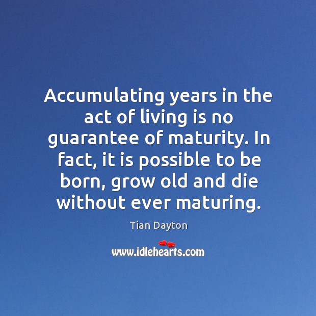 Accumulating years in the act of living is no guarantee of maturity. Tian Dayton Picture Quote