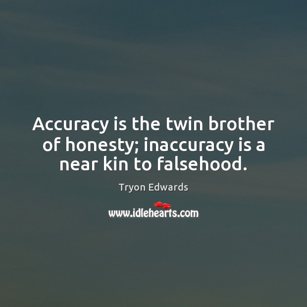 Accuracy is the twin brother of honesty; inaccuracy is a near kin to falsehood. Tryon Edwards Picture Quote