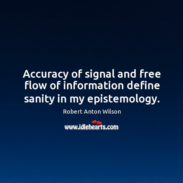 Accuracy of signal and free flow of information define sanity in my epistemology. Robert Anton Wilson Picture Quote