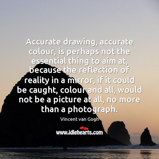 Accurate drawing, accurate colour, is perhaps not the essential thing to aim Vincent van Gogh Picture Quote