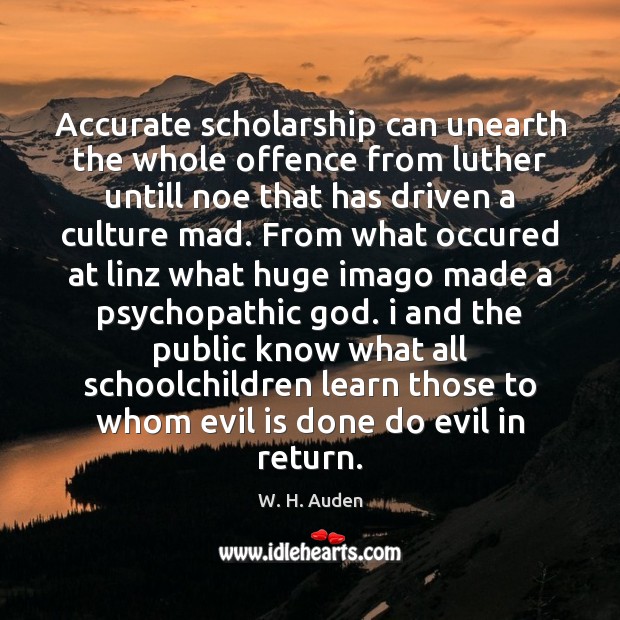Accurate scholarship can unearth the whole offence from luther untill noe that W. H. Auden Picture Quote