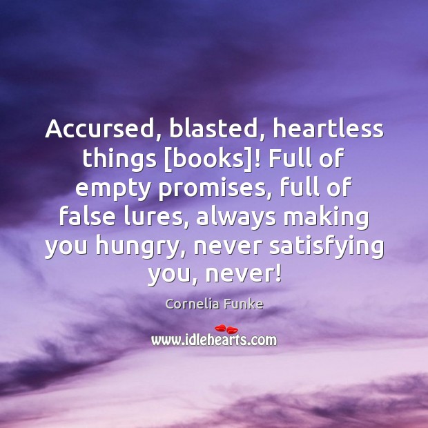 Accursed, blasted, heartless things [books]! Full of empty promises, full of false 
