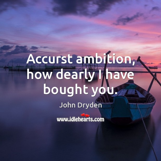 Accurst ambition, how dearly I have bought you. John Dryden Picture Quote