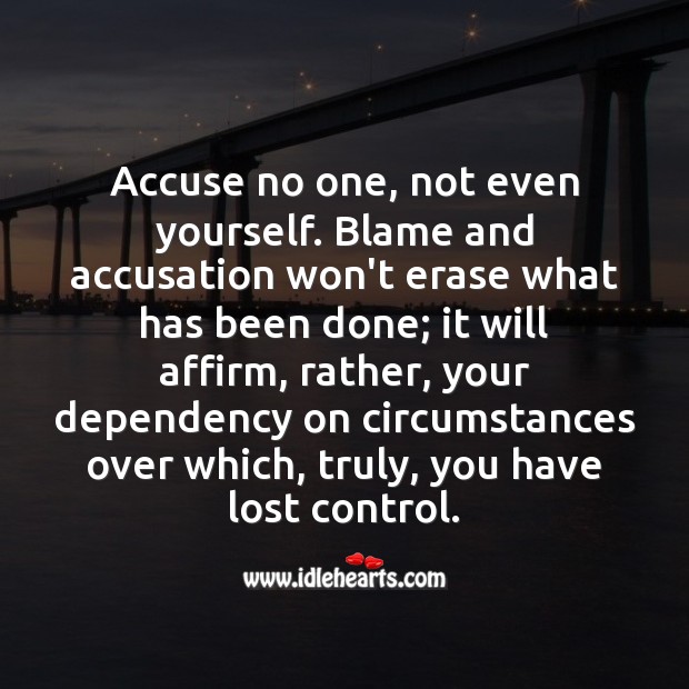 Accuse no one, not even yourself. Blame and accusation won’t erase what has been done. Image