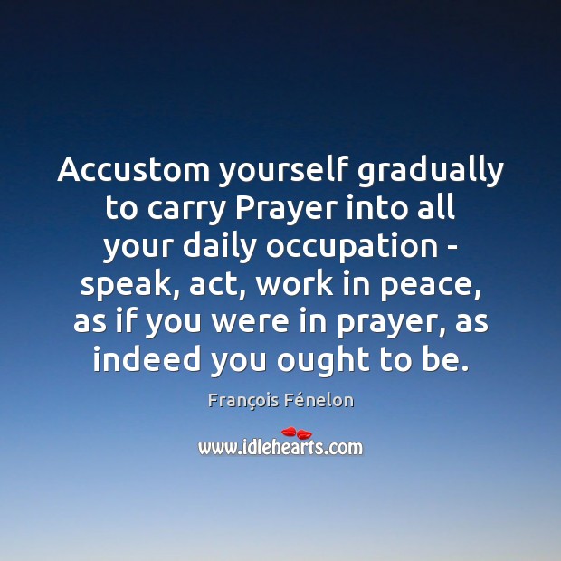 Accustom yourself gradually to carry Prayer into all your daily occupation – 