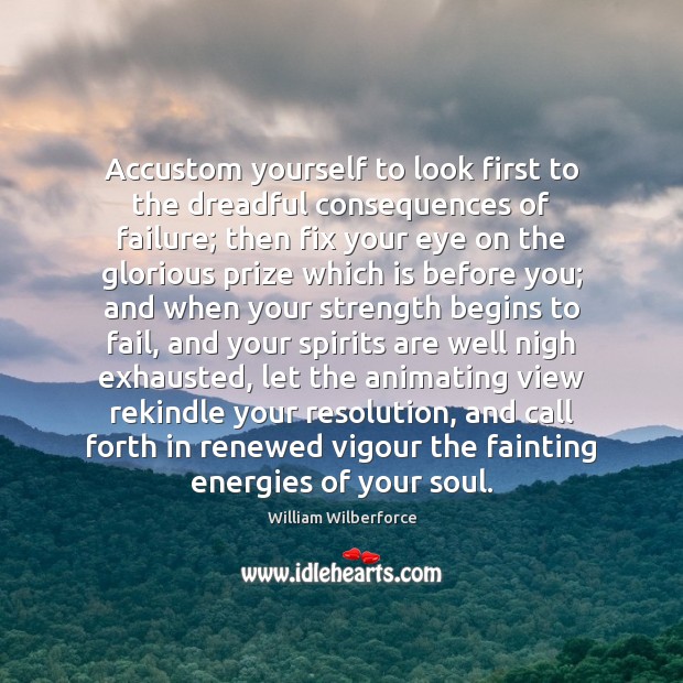 Accustom yourself to look first to the dreadful consequences of failure; then 