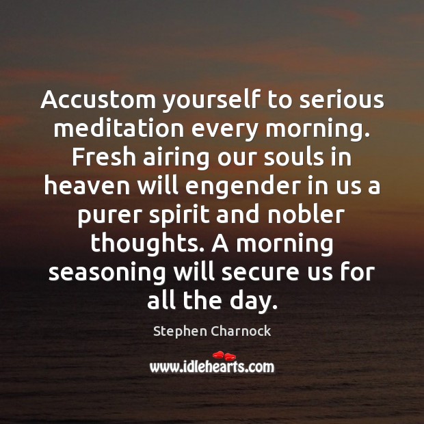 Accustom yourself to serious meditation every morning. Fresh airing our souls in Stephen Charnock Picture Quote