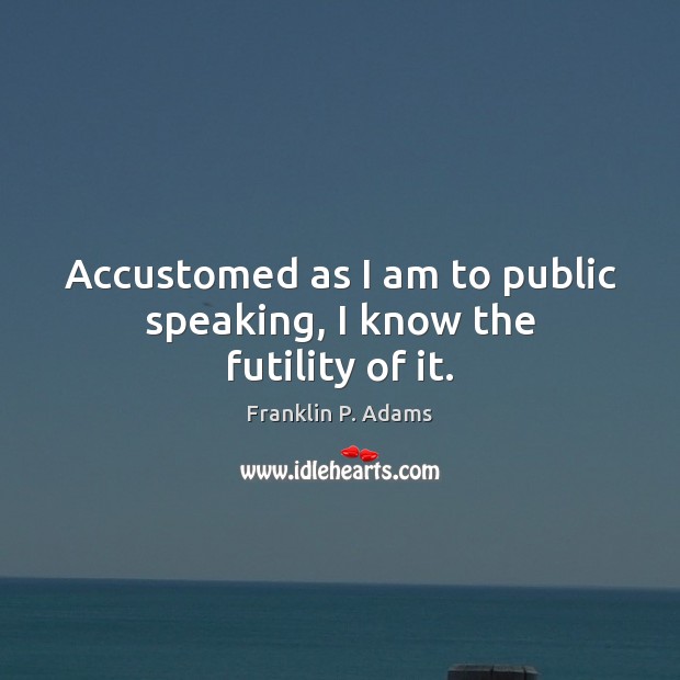 Accustomed as I am to public speaking, I know the futility of it. Franklin P. Adams Picture Quote