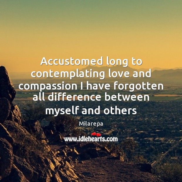 Accustomed long to contemplating love and compassion I have forgotten all difference Milarepa Picture Quote