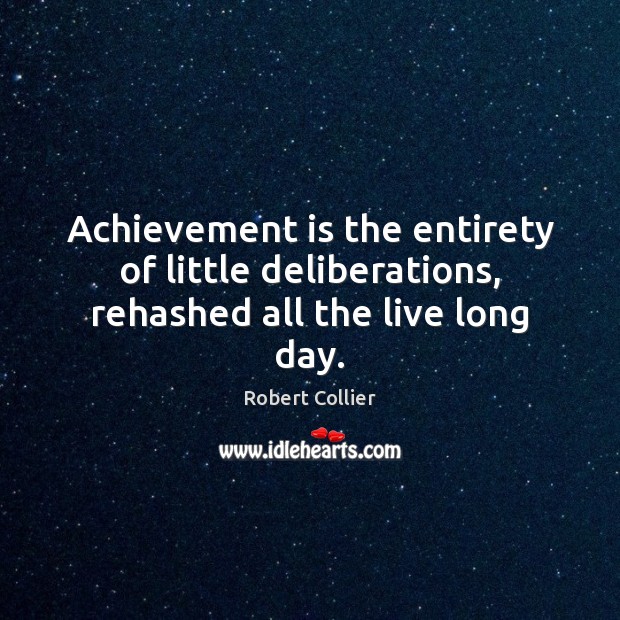 Achievement is the entirety of little deliberations, rehashed all the live long day. 