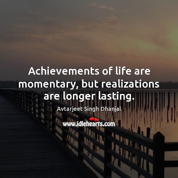 Achievements of life are momentary, but realizations are longer lasting. Image