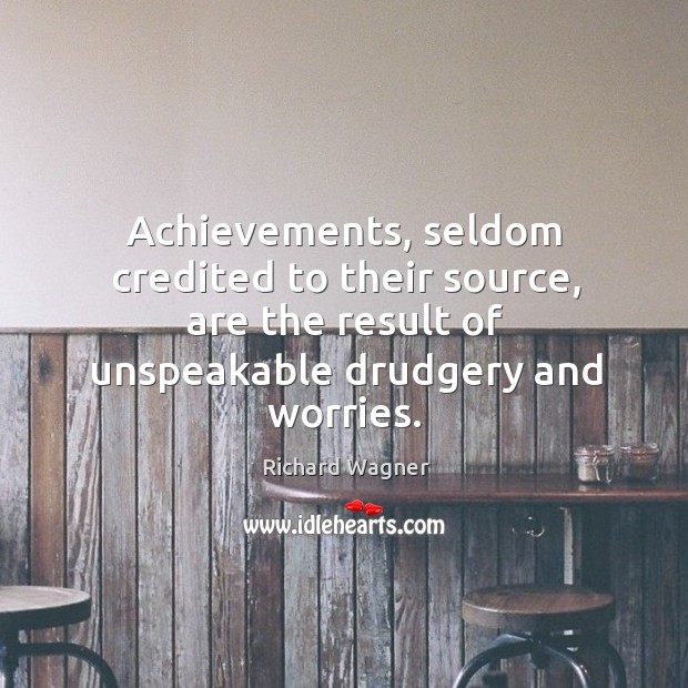 Achievements, seldom credited to their source, are the result of unspeakable drudgery and worries. Image