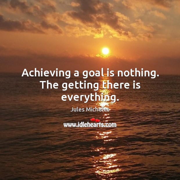 Achieving a goal is nothing. The getting there is everything. Jules Michelet Picture Quote