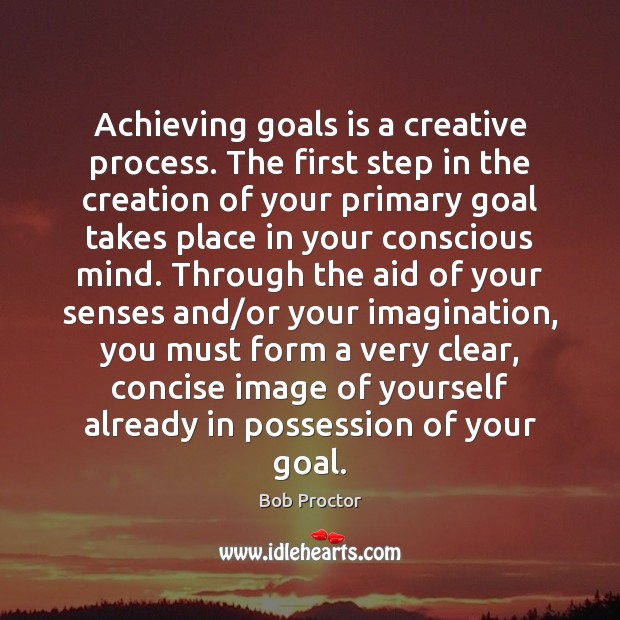Achieving goals is a creative process. The first step in the creation Bob Proctor Picture Quote