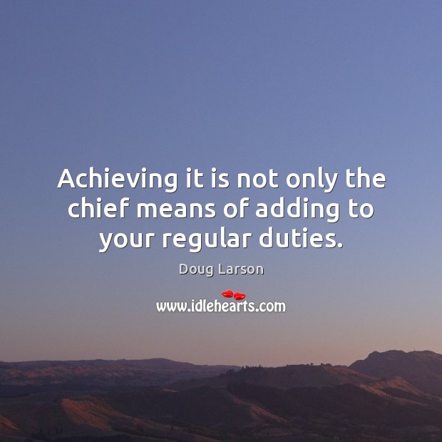 Achieving it is not only the chief means of adding to your regular duties. Doug Larson Picture Quote