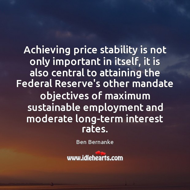 Achieving price stability is not only important in itself, it is also Ben Bernanke Picture Quote