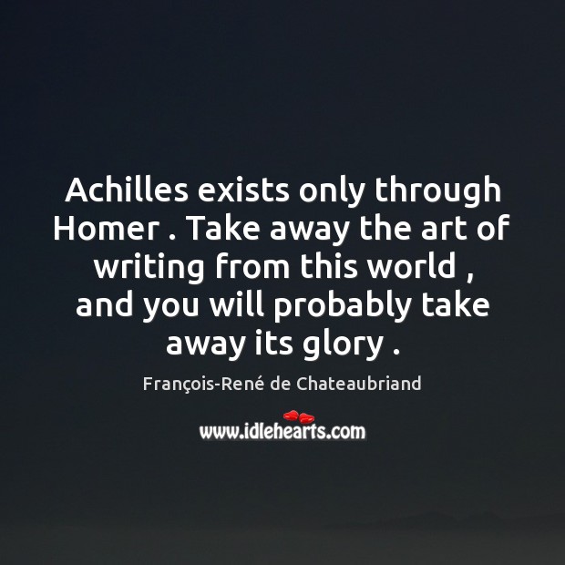 Achilles exists only through Homer . Take away the art of writing from François-René de Chateaubriand Picture Quote