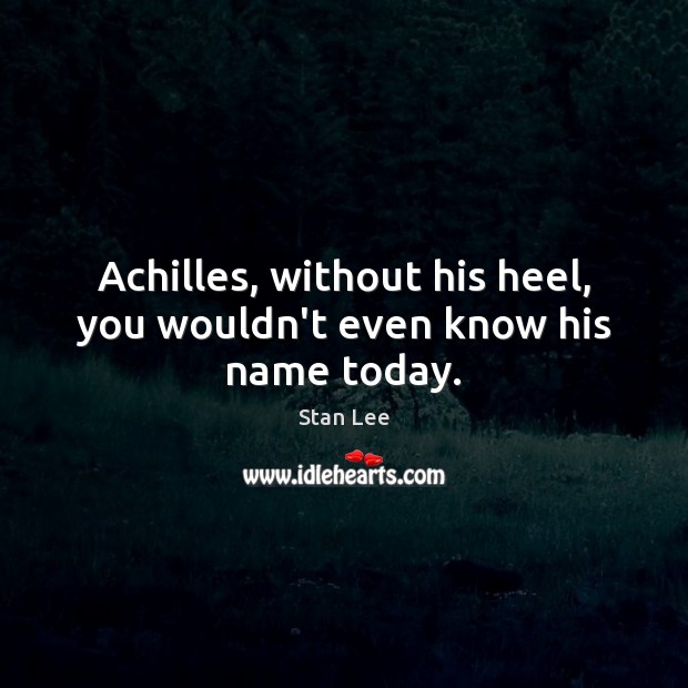 Achilles, without his heel, you wouldn’t even know his name today. Stan Lee Picture Quote