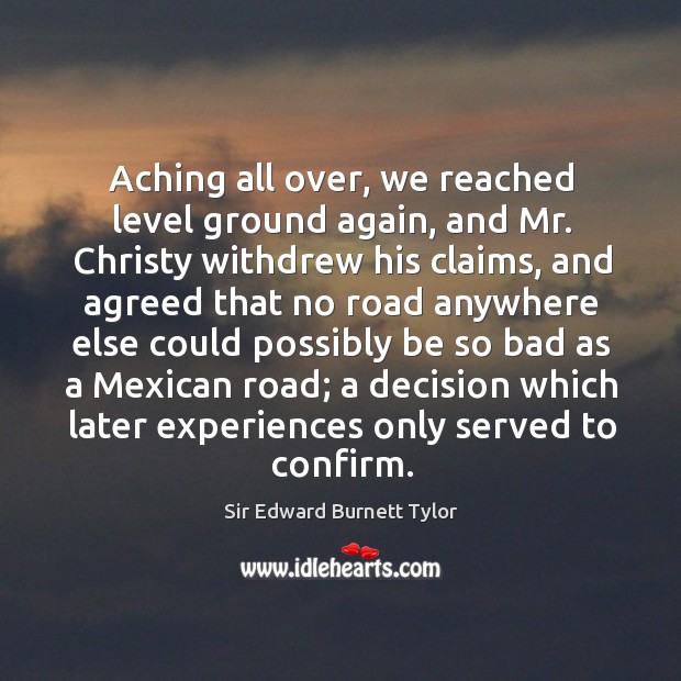Aching all over, we reached level ground again, and mr. Christy withdrew his claims Sir Edward Burnett Tylor Picture Quote