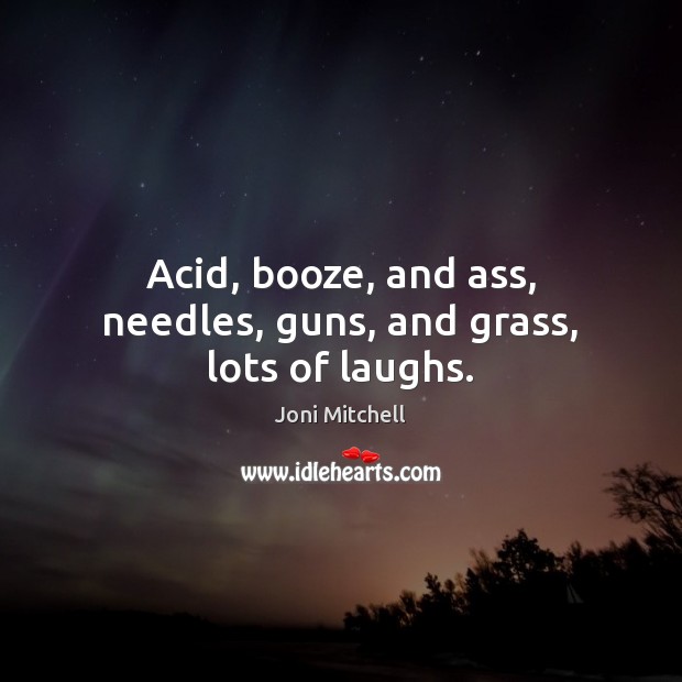 Acid, booze, and ass, needles, guns, and grass, lots of laughs. Joni Mitchell Picture Quote
