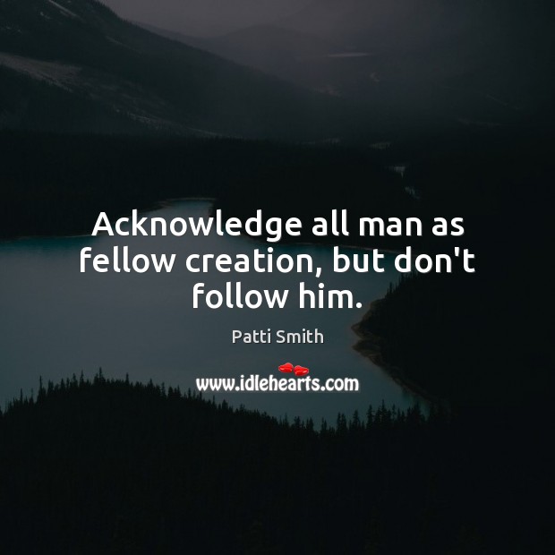 Acknowledge all man as fellow creation, but don’t follow him. Patti Smith Picture Quote