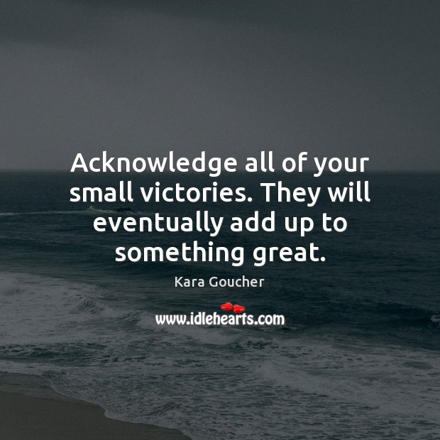 Acknowledge all of your small victories. They will eventually add up to something great. Kara Goucher Picture Quote
