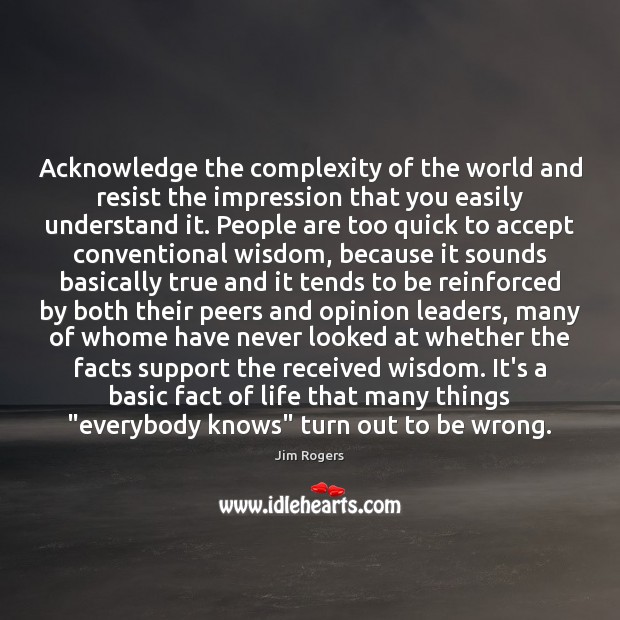 Acknowledge the complexity of the world and resist the impression that you Jim Rogers Picture Quote