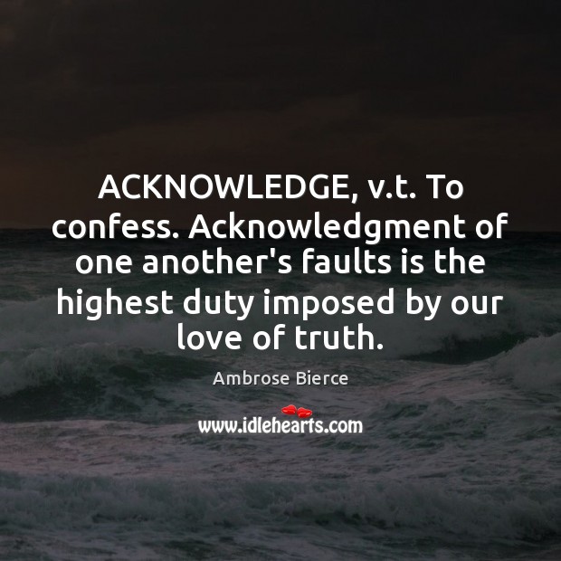 ACKNOWLEDGE, v.t. To confess. Acknowledgment of one another’s faults is the Image