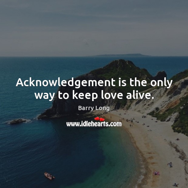 Acknowledgement is the only way to keep love alive. Barry Long Picture Quote