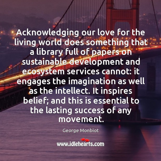 Acknowledging our love for the living world does something that a library George Monbiot Picture Quote