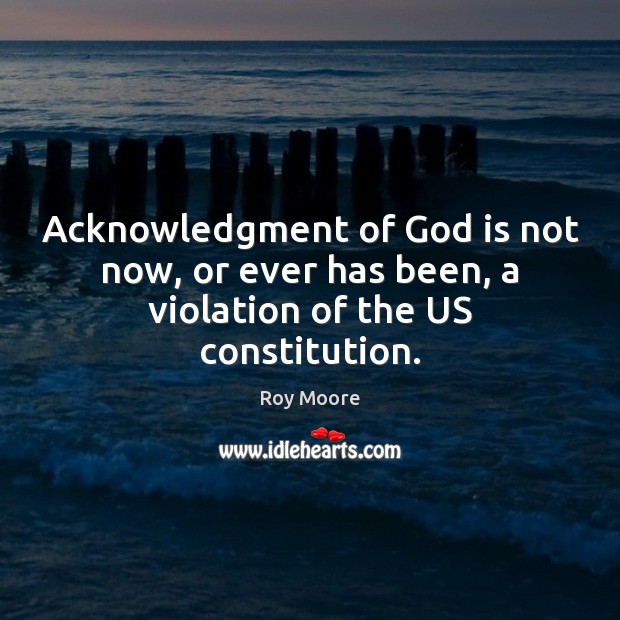 Acknowledgment of God is not now, or ever has been, a violation of the US constitution. Roy Moore Picture Quote