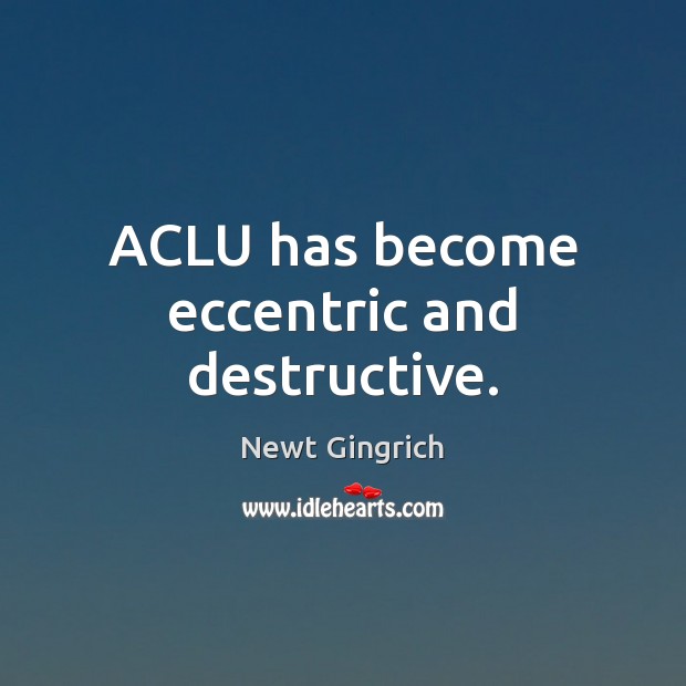 ACLU has become eccentric and destructive. Newt Gingrich Picture Quote