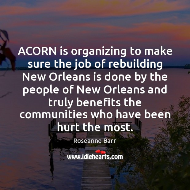 ACORN is organizing to make sure the job of rebuilding New Orleans Roseanne Barr Picture Quote
