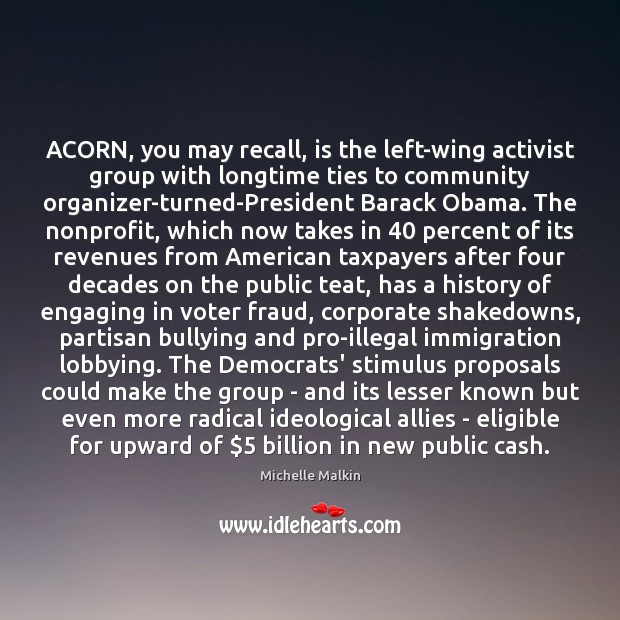 ACORN, you may recall, is the left-wing activist group with longtime ties Michelle Malkin Picture Quote
