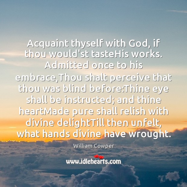 Acquaint thyself with God, if thou would’st tasteHis works. Admitted once to William Cowper Picture Quote