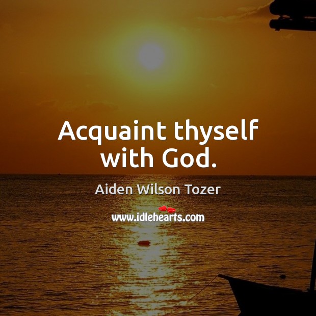 Acquaint thyself with God. Aiden Wilson Tozer Picture Quote
