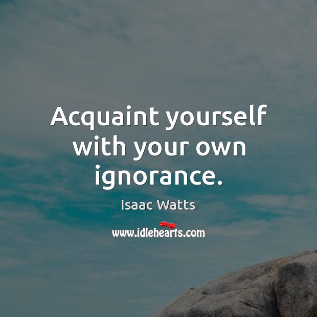 Acquaint yourself with your own ignorance. Isaac Watts Picture Quote