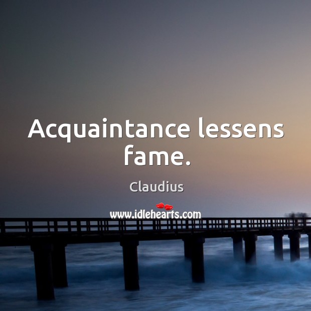Acquaintance lessens fame. Claudius Picture Quote