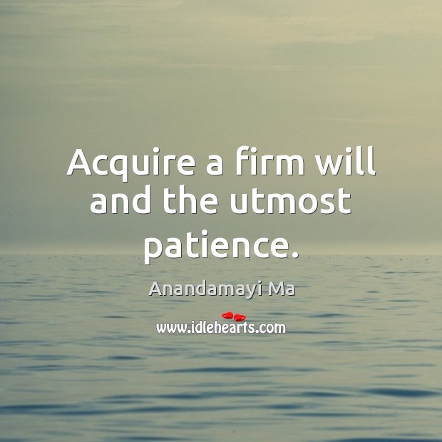 Acquire a firm will and the utmost patience. Anandamayi Ma Picture Quote