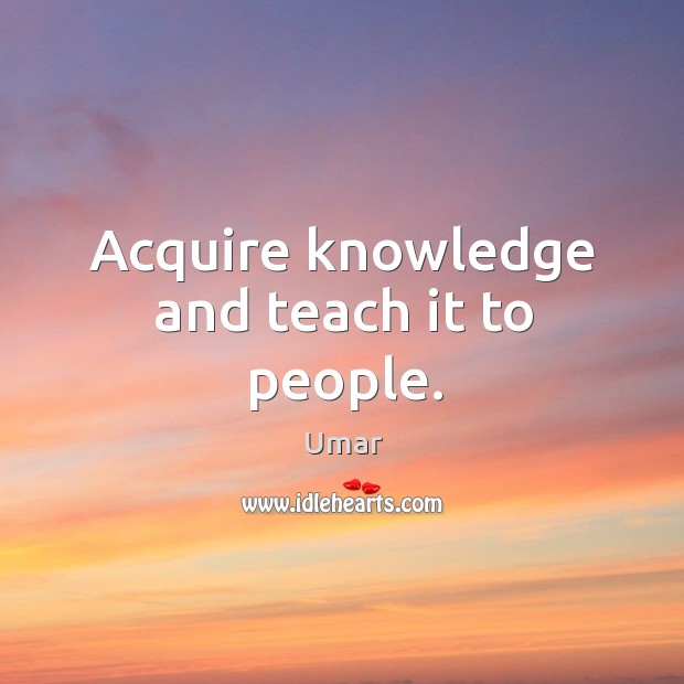 Acquire knowledge and teach it to people. Umar Picture Quote