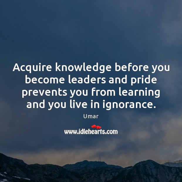 Acquire knowledge before you become leaders and pride prevents you from learning Umar Picture Quote