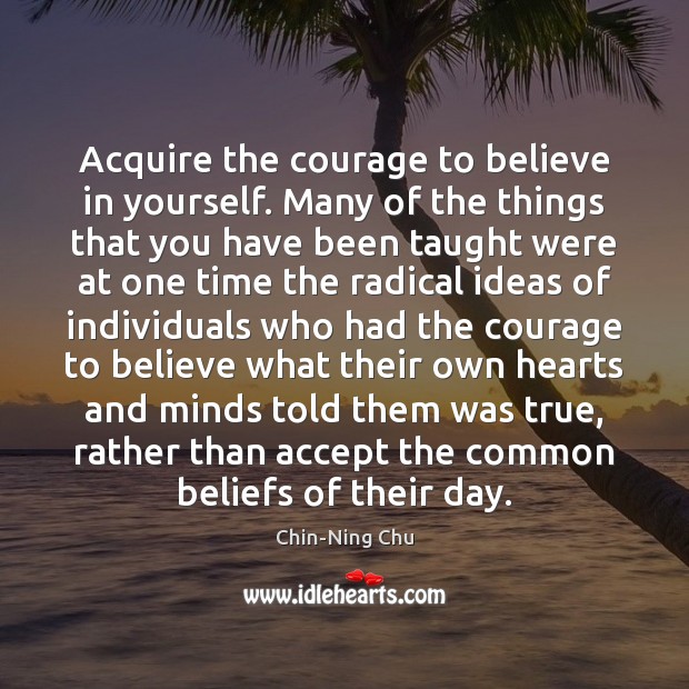 Acquire the courage to believe in yourself. Many of the things that 