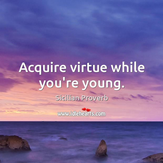 Acquire virtue while you’re young. Image