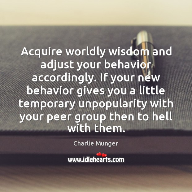 Acquire worldly wisdom and adjust your behavior accordingly. If your new behavior Charlie Munger Picture Quote
