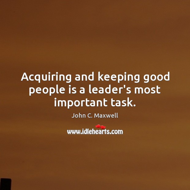 Acquiring and keeping good people is a leader’s most important task. John C. Maxwell Picture Quote