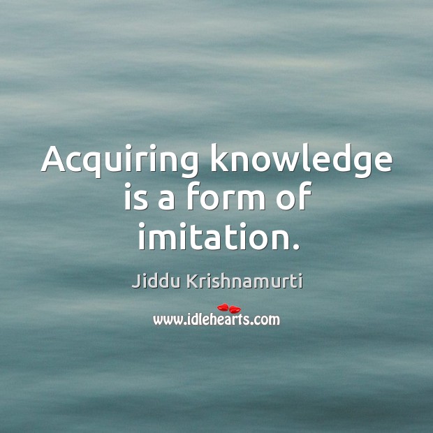 Acquiring knowledge is a form of imitation. Jiddu Krishnamurti Picture Quote