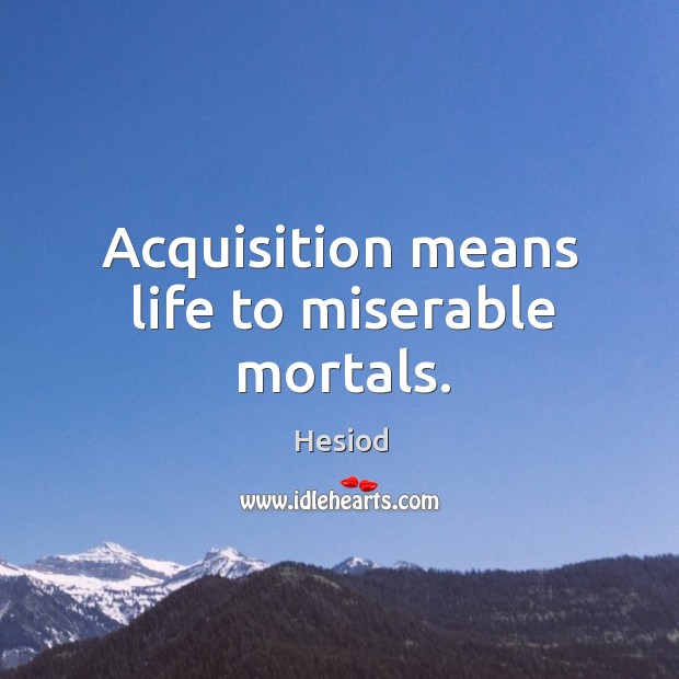 Acquisition means life to miserable mortals. Hesiod Picture Quote