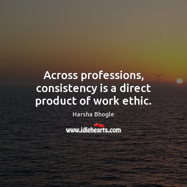 Across professions, consistency is a direct product of work ethic. Harsha Bhogle Picture Quote